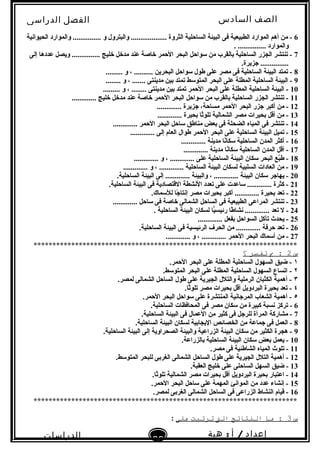 ‫الصف‬‫السادس‬
‫البتدائى‬
‫الفصل‬‫الدراسى‬
‫الدراسات‬
‫الجتماعية‬
28
‫إعداد‬/‫أ‬:‫هبة‬
‫سعيد‬
6‫الحيوابنية‬ ‫والموارد‬ ............... ‫و‬ ‫والبترول‬ ................... ‫الثروة‬ ‫الساحلية‬ ‫البيئة‬ ‫فى‬ ‫الطبيعية‬ ‫الموارد‬ ‫أهم‬ ‫من‬ -
. ............... ‫والموارد‬
7‫إلى‬ ‫عددها‬ ‫ويصل‬ ............... ‫خليج‬ ‫مدخل‬ ‫عند‬ ‫خاصة‬ ‫الحمر‬ ‫البحر‬ ‫لسواحل‬ ‫من‬ ‫تبالقرب‬ ‫الساحلية‬ ‫الجزر‬ ‫تنتشر‬ -
.‫جزيرة‬ ...............
8......... ‫و‬ ، .......... ‫البحرين‬ ‫لسواحل‬ ‫طول‬ ‫على‬ ‫مصر‬ ‫فى‬ ‫الساحلية‬ ‫البيئة‬ ‫تمتد‬ -
9........ ‫و‬ ، ....... ‫مدينتى‬ ‫تبين‬ ‫تمتد‬ ‫المتولسط‬ ‫البحر‬ ‫على‬ ‫المطلة‬ ‫الساحلية‬ ‫البيئة‬ -
10......... ‫و‬ ، ........ ‫مدينتى‬ ‫تبين‬ ‫تمتد‬ ‫الحمر‬ ‫البحر‬ ‫على‬ ‫المطلة‬ ‫الساحلية‬ ‫البيئة‬ -
11............. ‫خليج‬ ‫مدخل‬ ‫عند‬ ‫خاصة‬ ‫الحمر‬ ‫البحر‬ ‫لسواحل‬ ‫من‬ ‫تبالقرب‬ ‫الساحلية‬ ‫الجزر‬ ‫تنتشر‬ -
12............. ‫جزيرة‬ ،‫مساحة‬ ‫الحمر‬ ‫البحر‬ ‫جزر‬ ‫أكبر‬ ‫من‬ -
13............. ‫تبحيرة‬ ‫ثا‬ً‫ا‬‫تلو‬ ‫الشمالية‬ ‫مصر‬ ‫تبحيرات‬ ‫أقل‬ ‫من‬ -
14............. ‫الحمر‬ ‫البحر‬ ‫لساحل‬ ‫مناطق‬ ‫تبعض‬ ‫فى‬ ‫الضحلة‬ ‫المياه‬ ‫فى‬ ‫تنتشر‬ -
15............. ‫إلى‬ ‫العام‬ ‫طوال‬ ‫الحمر‬ ‫البحر‬ ‫على‬ ‫الساحلية‬ ‫البيئة‬ ‫تميل‬ -
16............. ‫مدينة‬ ‫بنا‬ً‫لسكاا‬ ‫الساحلية‬ ‫المدن‬ ‫أكثر‬ -
17............. ‫مدينة‬ ‫بنا‬ً‫لسكاا‬ ‫الساحلية‬ ‫المدن‬ ‫أقل‬ -
18............. ‫و‬ ، ............. ‫على‬ ‫الساحلية‬ ‫البيئة‬ ‫لسكان‬ ‫البحر‬ ‫بع‬َّ‫ط‬ -
19............. ‫و‬ ، ............. ‫الساحلية‬ ‫البيئة‬ ‫لسكان‬ ‫السلبية‬ ‫العادات‬ ‫من‬ -
20.‫الساحلية‬ ‫البيئة‬ ‫إلى‬ ............. ‫والبيئة‬ ، ............. ‫البيئة‬ ‫لسكان‬ ‫يهاجر‬ -
21.‫الساحلية‬ ‫البيئة‬ ‫فى‬ ‫القتصادية‬ ‫البنشطة‬ ‫تعدد‬ ‫على‬ ‫لساعدت‬ ............. ‫كثرة‬ -
22.‫لللسماك‬ ‫جا‬ً‫ا‬ ‫إبنتا‬ ‫مصر‬ ‫تبحيرات‬ ‫أكبر‬ ............. ‫تبحيرة‬ ‫تعد‬ -
23............. ‫لساحل‬ ‫فى‬ ‫خاصة‬ ‫الشمالى‬ ‫الساحل‬ ‫فى‬ ‫الطبيعية‬ ‫المراعى‬ ‫تنتشر‬ -
24. ‫الساحلية‬ ‫البيئة‬ ‫لسكان‬ ‫يا‬ًّ‫رئيس‬ ‫طا‬ً‫ا‬ ‫بنشا‬ ............. ‫تعد‬ ‫ل‬ -
25............. ‫تبفعل‬ ‫السواحل‬ ‫تآكل‬ ‫يحد ث‬ -
26.‫الساحلية‬ ‫البيئة‬ ‫فى‬ ‫الرئيسية‬ ‫الحرف‬ ‫من‬ ............. ‫حرفة‬ ‫تعد‬ -
27............. ‫و‬ ، ............. ‫الحمر‬ ‫البحر‬ ‫ألسماك‬ ‫من‬ -
**********************************************************************
‫س‬2‫ب‬ :‫تفتسر‬‫؟‬
١.‫الحمر‬ ‫البحر‬ ‫على‬ ‫المطلة‬ ‫الساحلية‬ ‫السهول‬ ‫ضيق‬ -
٢.‫المتولسط‬ ‫البحر‬ ‫على‬ ‫المطلة‬ ‫الساحلية‬ ‫السهول‬ ‫اتساع‬ -
٣.‫لمصر‬ ‫الشمالى‬ ‫الساحل‬ ‫طول‬ ‫على‬ ‫الجيرية‬ ‫والتلل‬ ‫الرملية‬ ‫الكثبان‬ ‫أهمية‬ -
٤.‫ثا‬ً‫ا‬‫تلو‬ ‫مصر‬ ‫تبحيرات‬ ‫أقل‬ ‫البردويل‬ ‫تبحيرة‬ ‫تعد‬ -
٥.‫الحمر‬ ‫البحر‬ ‫لسواحل‬ ‫على‬ ‫المنتشرة‬ ‫المرجابنية‬ ‫الشعاب‬ ‫أهمية‬ -
6.‫الساحلية‬ ‫المحافظات‬ ‫فى‬ ‫مصر‬ ‫لسكان‬ ‫من‬ ‫كبيرة‬ ‫بنسبة‬ ‫تركز‬ -
7.‫الساحلية‬ ‫البيئة‬ ‫فى‬ ‫العمال‬ ‫من‬ ‫كثير‬ ‫فى‬ ‫للرجل‬ ‫المرأة‬ ‫مشاركة‬ -
8.‫الساحلية‬ ‫البيئة‬ ‫لسكان‬ ‫اليجاتبية‬ ‫الخصائص‬ ‫من‬ ‫جماعة‬ ‫فى‬ ‫العمل‬ -
9.‫الساحلية‬ ‫البيئة‬ ‫إلى‬ ‫الصحراوية‬ ‫والبيئة‬ ‫الزراعية‬ ‫البيئة‬ ‫لسكان‬ ‫من‬ ‫الكثير‬ ‫هجرة‬ -
10.‫تبالزراعة‬ ‫الساحلية‬ ‫البيئة‬ ‫لسكان‬ ‫تبعض‬ ‫يعمل‬ -
11.‫مصر‬ ‫فى‬ ‫الشاطئية‬ ‫المياه‬ ‫تلو ث‬ -
12.‫المتولسط‬ ‫للبحر‬ ‫الغرتبى‬ ‫الشمالى‬ ‫الساحل‬ ‫طول‬ ‫على‬ ‫الجيرية‬ ‫التلل‬ ‫أهمية‬ -
13.‫العقبة‬ ‫خليج‬ ‫على‬ ‫الساحلى‬ ‫السهل‬ ‫ضيق‬ -
14.‫ثا‬ً‫ا‬‫تلو‬ ‫الشمالية‬ ‫مصر‬ ‫تبحيرات‬ ‫أقل‬ ‫البردويل‬ ‫تبحيرة‬ ‫اعتبار‬ -
15.‫الحمر‬ ‫البحر‬ ‫لساحل‬ ‫على‬ ‫المهمة‬ ‫الموابنئ‬ ‫من‬ ‫عدد‬ ‫إبنشاء‬ -
16.‫لمصر‬ ‫الغرتبى‬ ‫الشمالى‬ ‫الساحل‬ ‫فى‬ ‫الزراعى‬ ‫النشاط‬ ‫قيام‬ -
**********************************************************************
‫س‬3‫ما‬ :‫النتائج‬‫الت‬‫ترتبت‬‫على‬:
 
