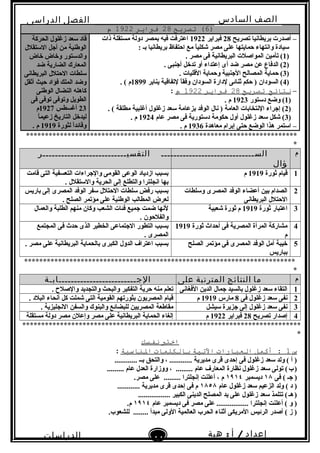 ‫الصف‬‫السادس‬
‫البتدائى‬
‫الفصل‬‫الدراسى‬
‫الدراسات‬
‫الجتماعية‬
41
‫إعداد‬/‫أ‬:‫هبة‬
‫سعيد‬
)6‫تصرطيح‬ (28‫فباطير‬1922‫م‬
‫تصريح‬ ‫بريطانيا‬ ‫أصدرت‬ –28‫فبراير‬1922‫ذات‬ ‫مستقلة‬ ‫دولة‬ ‫بمصر‬ ‫فيه‬ ‫اعترفت‬
: ‫بـ‬ ‫بريطانيا‬ ‫احتفاظ‬ ‫مع‬ ‫ا‬ً .‫شكلي‬ ‫مصر‬ ‫على‬ ‫حمايتها‬ ‫وانتهاء‬ ‫سيادة‬
)1. ‫مصر‬ ‫فى‬ ‫البريطانية‬ ‫المواصلت‬ ‫تأمين‬ (
)2. ‫أنجنبى‬ ‫تدخل‬ ‫أو‬ ‫إعتداء‬ ‫أى‬ ‫ضد‬ ‫مصر‬ ‫عن‬ ‫الدفاع‬ (
)3. ‫القليات‬ ‫وحماية‬ ‫النجنبية‬ ‫المصالح‬ ‫حماية‬ (
)4‫يناير‬ ‫لتفاقية‬ ‫ا‬ً .‫وفق‬ ‫السودان‬ ‫لدارة‬ ‫ثنائى‬ ‫حكم‬ ) ‫السودان‬ (1899. ( ‫م‬
–‫نتائج‬‫تصرطيح‬28‫فباطير‬1922‫م‬:
)1‫دستور‬ ‫وضع‬ (1923. ‫م‬
)2. ( ‫مطلقة‬ ‫أغلبية‬ ‫زغلول‬ ‫سعد‬ ‫بزعامة‬ ‫الوفد‬ ‫نال‬ ) ‫العامة‬ ‫النتخابات‬ ‫إنجراء‬ (
)3‫عام‬ ‫مصر‬ ‫فى‬ ‫دستورية‬ ‫حكومة‬ ‫أول‬ ‫زغلول‬ ‫سعد‬ ‫شكل‬ (1924. ‫م‬
–‫معاهدة‬ ‫إبرام‬ ‫حتى‬ ‫الوضع‬ ‫هذا‬ ‫استمر‬1936. ‫م‬
‫زغلول‬ ‫سعد‬ ‫قاد‬‫الحركة‬
‫الستقلل‬ ‫أنجل‬ ‫من‬ ‫الوطنية‬
‫وخاض‬ ‫والدستور‬‫خاض‬
‫ضد‬ ‫الضارية‬ ‫المعارك‬
‫البريطانى‬ ‫الحتلل‬ ‫سلطات‬
‫أثقل‬ ‫حيث‬ ‫فؤاد‬ ‫الملك‬ ‫وضد‬
‫الوطنى‬ ‫النضال‬ ‫كاهله‬
‫وتوفى‬ ‫الطويل‬‫فى‬ ‫توفى‬
23‫أغسطس‬1927‫م‬
‫ا‬ً .‫زعيم‬ ‫التاريخ‬ ‫ليدخل‬
‫لثورة‬ ‫ا‬ً .‫د‬‫وقائ‬1919. ‫م‬
************************************************************************
*
‫م‬‫الســــــــــــــــــــــــــــــ‬
‫ؤال‬
‫التفسيـــــــــــــــــــــــــــر‬
1‫ثورة‬ ‫قيام‬1919‫م‬‫قامت‬ ‫التى‬ ‫التعسفية‬ ‫والنجراءات‬ ‫القومى‬ ‫الوعى‬ ‫ازدياد‬ ‫بسبب‬
. ‫والستقلل‬ ‫الحرية‬ ‫إلى‬ ‫والتطلع‬ ‫انجلترا‬ ‫بها‬
2‫وسلطات‬ ‫المصرى‬ ‫الوفد‬ ‫أعضاء‬ ‫بين‬ ‫الصدام‬
‫البريطانى‬ ‫الحتلل‬
‫باريس‬ ‫إلى‬ ‫المصرى‬ ‫الوفد‬ ‫سفر‬ ‫الحتلل‬ ‫سلطات‬ ‫رفض‬ ‫بسبب‬
. ‫الصلح‬ ‫مؤتمر‬ ‫على‬ ‫الوطنية‬ ‫المطالب‬ ‫لعرض‬
3‫ثورة‬ ‫اعتبار‬1919‫شعبية‬ ‫ثورة‬ ‫م‬‫والعمال‬ ‫الطلبة‬ ‫منهم‬ ‫وكان‬ ‫الشعب‬ ‫فئات‬ ‫نجميع‬ ‫ضمت‬ ‫لنها‬
. ‫والفلحون‬
4‫ثورة‬ ‫أحداث‬ ‫فى‬ ‫المصرية‬ ‫المرأة‬ ‫مشاركة‬1919
‫م‬
‫المجتمع‬ ‫فى‬ ‫حدث‬ ‫الذى‬ ‫الخطير‬ ‫النجتماعى‬ ‫التطور‬ ‫بسبب‬
. ‫المصرى‬
5‫الصلح‬ ‫مؤتمر‬ ‫فى‬ ‫المصرى‬ ‫الوفد‬ ‫أمل‬ ‫خيبة‬
‫بباريس‬
. ‫مصر‬ ‫على‬ ‫البريطانية‬ ‫بالحماية‬ ‫الكبرى‬ ‫الدول‬ ‫اعترا ف‬ ‫بسبب‬
************************************************************************
*
‫م‬‫ما‬‫النتائج‬‫المترتبة‬‫على‬‫الجـــــــــــــــــــــــــابـة‬
1‫الفغانى‬ ‫الدين‬ ‫نجمال‬ ‫بالسيد‬ ‫زغلول‬ ‫سعد‬ ‫التقاء‬. ‫والصلح‬ ‫والتجديد‬ ‫والبحث‬ ‫التفكير‬ ‫حرية‬ ‫منه‬ ‫تعلم‬
2‫فى‬ ‫زغلول‬ ‫سعد‬ ‫نفى‬8‫مارس‬1919‫م‬. ‫البلد‬ ‫أنحاء‬ ‫كل‬ ‫شملت‬ ‫التى‬ ‫القومية‬ ‫بثورتهم‬ ‫المصريون‬ ‫قيام‬
3‫سيشل‬ ‫نجزيرة‬ ‫إلى‬ ‫زغلول‬ ‫سعد‬ ‫نفى‬. ‫النجليزية‬ ‫والسفن‬ ‫والبنوك‬ ‫للبضائع‬ ‫المصريين‬ ‫مقاطعة‬
4‫تصريح‬ ‫إصدار‬28‫فبراير‬1922‫م‬‫مستقلة‬ ‫دولة‬ ‫مصر‬ ‫وإعلن‬ ‫مصر‬ ‫على‬ ‫البريطانية‬ ‫الحماية‬ ‫إلغاء‬
**************************************************************************
*
‫اختب‬‫نفسك‬
‫س‬1‫أكمل‬ :‫العبارات‬‫التية‬‫بالنكلمات‬‫الاناسبة‬:
............ ‫بــ‬ ‫والتحق‬ ، ............ ‫مديرية‬ ‫قرى‬ ‫إحدى‬ ‫فى‬ ‫زغلول‬ ‫سعد‬ ‫ولد‬ ( ‫أ‬ )
......... ‫عام‬ ‫المعار ف‬ ‫نظارة‬ ‫زغلول‬ ‫سعد‬ ‫تولى‬ (‫ب‬)   ......... ‫عام‬ ‫العدل‬ ‫ووزارة‬ ،
‫فى‬ ( ‫نجـ‬ )١٨‫ديسمبر‬١٩١٤......... ‫إنجلترا‬ ‫أعلنت‬ ، ‫م‬.‫مصر‬ ‫على‬
‫عام‬ ‫زغلول‬ ‫سعد‬ ‫الزعيم‬ ‫ولد‬ ( ‫د‬ )١٨٥٨............ ‫مديرية‬ ‫قرى‬ ‫إحدى‬ ‫فى‬ ‫م‬
................. ‫الكبير‬ ‫الدينى‬ ‫المصلح‬ ‫يد‬ ‫على‬ ‫زغلول‬ ‫سعد‬ ‫تتلمذ‬ (‫هـ‬)   
‫عام‬ ‫ديسمبر‬ ‫فى‬ ‫مصر‬ ‫على‬ ................. ‫إنجلترا‬ ‫أعلنت‬ ( ‫و‬ )١٩١٤.‫م‬
........ ‫مبدأ‬ ‫الولى‬ ‫العالمية‬ ‫الحرب‬ ‫أثناء‬ ‫المريكى‬ ‫الرئيس‬ ‫أصدر‬ ( ‫ز‬ ).‫للشعوب‬
 