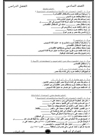 ‫الصف‬‫السادس‬
‫البتدائى‬
‫الفصل‬‫الدراسى‬
‫الدراسات‬
‫الجتماعية‬
44
‫إعداد‬/‫أ‬:‫هبة‬
‫سعيد‬
‫اختب‬‫نفسك‬
‫س‬1‫أكمل‬ :‫العبارات‬‫التية‬‫بالنكلمات‬‫الاناسبة‬:
................ ‫لـ‬ ‫القتصادى‬ ‫بالستقلل‬ ‫حرب‬ ‫طلعت‬ ‫اسم‬ ‫يرتبط‬ ( ‫أ‬ )
................ ‫تأسيس‬ ‫حرب‬ ‫طلعت‬ ‫استطاع‬ (‫ب‬)   
................ ‫المشروعات‬ ‫تمويل‬ ‫فى‬ ‫مصر‬ ‫بنك‬ ‫يساهم‬ ( ‫نجـ‬ )
.‫م‬ ............ ‫عام‬ ‫فى‬ ‫السويس‬ ‫قناة‬ ‫شركة‬ ‫امتياز‬ ‫مد‬ ‫محاولة‬ ‫حدثت‬ ( ‫د‬ )
.‫القتصادى‬ ‫الستقلل‬ ‫إلى‬ ‫استند‬ ................. ‫مصر‬ ‫استقلل‬ (‫هـ‬)   
................. ‫فى‬ ‫بالتدريس‬ ( ‫حرب‬ ‫طلعت‬ ) ‫عمل‬ ( ‫و‬ )
................... ‫بمدينة‬ ( ‫حرب‬ ‫طلعت‬ ) ‫ولد‬ ( ‫ز‬ )
................ ‫أموال‬ ‫برءوس‬ ‫مصر‬ ‫بنك‬ ‫تأسس‬ ( ‫ح‬ )
**************************************************************************
*
‫س‬2‫ب‬ :‫تفسر‬‫؟‬
‫لمشروع‬ ( ‫حرب‬ ‫طلعت‬ ) ‫معارضة‬ ( ‫أ‬ )‫مد‬.‫السويس‬ ‫قناة‬ ‫امتياز‬
.‫القتصادى‬ ‫الستقلل‬ ‫أهمية‬ (‫ب‬)   
.‫القتصادى‬ ‫باستقللها‬ ‫السياسى‬ ‫مصر‬ ‫استقلل‬ ‫ارتباط‬ (‫)نجـ‬
.‫السويس‬ ‫قناة‬ ‫شركة‬ ‫امتياز‬ ‫مد‬ ‫مسألة‬ ‫حول‬ ‫را‬ً . ‫تقري‬ ‫حرب‬ ‫طلعت‬ ‫إعداد‬ (‫د‬)   
.‫الوطنية‬ ‫للصناعات‬ ‫مصر‬ ‫بنك‬ ‫تمويل‬ ( ‫هـ‬ )
**************************************************************************
*
‫س‬3‫ما‬ :‫القصود‬‫بنكل‬‫من‬‫الفاهيم‬‫والصطلحات‬‫التية‬‫؟‬
.‫اقتصادى‬ ‫استقلل‬ ( ‫أ‬ )
.‫وطنى‬ ‫بنك‬ (‫ب‬)   
‫س‬4‫ماذا‬ :‫يدث‬‫إذا‬‫؟‬ ..:
.‫مصر‬ ‫بنك‬ ‫إنشاء‬ ‫فى‬ ( ‫حرب‬ ‫طلعت‬ ) ‫فكرة‬ ‫تنجح‬ ‫لم‬
**************************************************************************
*
‫س‬5‫ضع‬ :‫علمة‬‫أو‬ ( √ ))×(
1. ‫للتامين‬ ‫ومصر‬ ‫للطيران‬ ‫مصر‬ ‫شركة‬ ‫انشاء‬ ‫فى‬ ‫مصر‬ ‫بنك‬ ‫ساهم‬ -
2. ‫النجانب‬ ‫من‬ ‫القتصادى‬ ‫مصر‬ ‫باستقلل‬ ‫حرب‬ ‫طلعت‬ ‫اسم‬ ‫ارتبط‬ -
3. ‫السويس‬ ‫قناة‬ ‫امتياز‬ ‫مد‬ ‫خسائر‬ ‫عن‬ ‫تقريرا‬ ‫حرب‬ ‫طلعت‬ ‫اعد‬ -
**************************************************************************
*
‫اختب‬‫نفسك‬‫على‬‫الوتحدة‬‫الثالثة‬
‫س‬1‫أكمل‬ :‫العبارات‬‫التية‬‫بالنكلمات‬‫الاناسبة‬:
١............. « ‫على‬ ‫محمد‬ » ‫زمن‬ ‫فى‬ ‫المركزية‬ ‫الحكومة‬ ‫مقر‬ ‫كان‬ -
٢............. « ‫على‬ ‫محمد‬ » ‫أقامها‬ ‫التى‬ ‫الرى‬ ‫مشروعات‬ ‫أهم‬ ‫من‬ -
٣............. ‫حانجة‬ ‫سد‬ ‫بهد ف‬ ‫المصانع‬ ‫من‬ ‫العديد‬ « ‫على‬ ‫محمد‬ » ‫أقام‬ -
٤.‫بالقلعة‬ ............... ‫قصر‬ « ‫على‬ ‫محمد‬ » ‫أقامها‬ ‫التى‬ ‫الفخمة‬ ‫القصور‬ ‫من‬ -
٥............... ‫إلى‬ ‫خاصة‬ ‫الخارج‬ ‫إلى‬ ‫البعثات‬ « ‫على‬ ‫محمد‬ » ‫أرسل‬ -
٦............... ‫مدينة‬ ‫فى‬ ‫السفن‬ ‫لبناء‬ ‫ترسانة‬ « ‫على‬ ‫محمد‬ » ‫أنشأ‬ -
٧) ‫لندن‬ ‫معاهدة‬ ‫أعادت‬ -٠٤٨١.‫السلطان‬ ‫إلى‬ ............... ، ............... ( ‫م‬
٨.‫م‬ ............... ‫عام‬ ‫لفرمان‬ ‫قا‬ً .‫طب‬ ‫نا‬ًّ‫س‬ ‫الذكور‬ « ‫على‬ ‫محمد‬ » ‫أبناء‬ ‫لكبر‬ ‫مصر‬ ‫فى‬ ‫الحكم‬ ‫وراثة‬ ‫حق‬ ‫أصبح‬ -
٩) ‫لندن‬ ‫معاهدة‬ ............... ‫و‬ ، ............... ‫من‬ ‫كل‬ ‫فرضت‬ -١٨٤٠.« ‫على‬ ‫محمد‬ » ‫على‬ ( ‫م‬ 
١٠.« ‫لديليسبس‬ » ‫السويس‬ ‫قناة‬ ‫حفر‬ ‫امتياز‬ ............... ‫أعطى‬ -
11) ‫عام‬ .......... ‫محافظة‬ ‫قرى‬ ‫إحدى‬ ‫فى‬ « ‫عرابى‬ ‫أحمد‬ » ‫الزعيم‬ ‫ولد‬١٨٤١.( ‫م‬
 