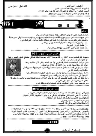‫الصف‬‫السادس‬
‫البتدائى‬
‫الفصل‬‫الدراسى‬
‫الدراسات‬
‫الجتماعية‬
52
‫إعداد‬/‫أ‬:‫هبة‬
‫سعيد‬
2. ‫اكتوبر‬ ‫حرب‬ ‫بعد‬ ‫وافتتاحه‬ ‫العالى‬ ‫السد‬ ‫بناء‬ ‫تم‬ -
3‫يوليو‬ ‫ثورة‬ ‫قبل‬ ‫الزراعية‬ ‫الراضى‬ ‫امتل ك‬ ‫من‬ ‫الفلحون‬ ‫حرم‬ -1952.
4‫عام‬ ‫السويس‬ ‫قناة‬ ‫بتاميم‬ ‫الناصر‬ ‫عبد‬ ‫جمال‬ ‫قام‬ -1956.
**************************************************************************
*
‫مصـر‬
‫هزيمة‬ ‫بعد‬ ‫تستسلم‬ ‫لم‬ –5‫يونيو‬1967. ‫ا‬ً ‫وإصرار‬ ‫عزيمة‬ ‫أبناؤها‬ ‫وازداد‬ ‫م‬
–‫فقامت‬ ‫الهزيمة‬ ‫دروس‬ ‫من‬ ‫التستفادة‬ ‫عليها‬ ‫كان‬‫المسلحة‬ ‫قواتها‬ ‫وتدريب‬ ‫وتسليح‬ ‫تنظيم‬ ‫بإعادة‬‫متينة‬ ‫أتسس‬ ‫وفق‬
‫من‬ ‫دقيق‬ ‫علمى‬ ‫وتخطيط‬: ‫فى‬ ‫تتمثل‬ ‫والتى‬ ‫إتسرائيل‬ ‫عليها‬ ‫اتستولت‬ ‫التى‬ ‫أرضها‬ ‫اتسترداد‬ ‫أجل‬ ‫من‬
)1(. ‫مصر‬ ‫من‬ ‫السويس‬ ‫لقناة‬ ‫الشرقية‬ ‫والضفة‬ ‫تسيناء‬ ‫جزيرة‬ ‫شبة‬
)2. ‫السورية‬ ‫الجولن‬ ‫هضبة‬ (
)3. . ‫الشرقية‬ ‫القدس‬ ‫فيها‬ ‫بما‬ ‫الردن‬ ‫لنهر‬ ‫الغربية‬ ‫الضفة‬ (
*********************************************************************
‫مصر‬‫قبل‬‫حرب‬‫أكتوبر‬1973‫م‬
‫حرب‬ ‫بين‬ ‫ما‬ ‫الفترة‬ ‫شهدت‬ –1967‫حرب‬ ‫قبل‬ ‫و‬ ‫م‬1973‫فيها‬ ‫المصرى‬ ‫الجيش‬ ‫اتستطاع‬ ‫التى‬ ‫التستنزاف‬ ‫حرب‬ ( ‫م‬
. ‫ا‬ً ‫قوي‬ ‫ا‬ً ‫درتس‬ ‫التسرائيلى‬ ‫العدو‬ ‫يلقن‬ ‫أن‬
–‫كان‬‫وتسط‬ ‫اتستشهد‬ ‫الذى‬ ‫رياض‬ ‫المنعم‬ ‫عبد‬ ‫أول‬ ‫الفريق‬ ‫التستنزاف‬ ‫حرب‬ ‫شهداء‬ ‫أبرز‬ ‫من‬
. ‫الوطن‬ ‫عن‬ ‫الدفاع‬ ‫فى‬ ‫المثلة‬ ‫أروع‬ ‫ا‬ً ‫ضارب‬ ‫الجبهة‬ ‫خط‬ ‫على‬ ‫قواته‬
‫مثل‬ ‫المصرية‬ ‫الجبهة‬ ‫أمام‬ ‫المنيعة‬ ‫العسكرية‬ ‫التحصينات‬ ‫من‬ ‫تسلسلة‬ ‫إقامة‬ ‫إلى‬ ‫إتسرائيل‬ ‫لجأت‬ –
. ‫الترابى‬ ‫والساتر‬ ‫بارليف‬ ‫خط‬
‫المريكية‬ ‫المتحدة‬ ‫الوليات‬ ‫خارجية‬ ‫وزير‬ ‫بواتسطة‬ ‫وإتسرائيل‬ ‫مصر‬ ‫بين‬ ‫مفاوضات‬ ‫دارت‬ –
. ‫المفاوضات‬ ‫جميع‬ ‫رفضت‬ ‫إتسرائيل‬ ‫ولكن‬ ‫تسلمية‬ ‫تسوية‬ ‫إلى‬ ‫للوصول‬
‫حدود‬ ‫إلى‬ ‫النسحاب‬ ‫ورفضها‬ ‫إتسرائيل‬ ‫تعنت‬ ‫أمام‬ –4‫يونيو‬1967‫بمشاركة‬ ‫والسورية‬ ‫المصرية‬ ‫القيادة‬ ‫قررت‬ ‫م‬
. ‫الحرب‬ ‫إلى‬ ‫اللجوء‬ ‫إلى‬ ‫العربية‬ ‫الدول‬ ‫بعض‬
. ‫الحرب‬ ‫خطط‬ ‫وإعداد‬ ‫المسلحة‬ ‫قواتها‬ ‫بناء‬ ‫إعادة‬ ‫فى‬ ‫وتسوريا‬ ‫مصر‬ ‫شرعت‬ –
************************************************************************
‫أسباب‬‫حرب‬‫أكتوبر‬1973‫م‬
)1(. ‫العربية‬ ‫للراضى‬ ‫احتللها‬ ‫واتستمرار‬ ‫السلمية‬ ‫التسوية‬ ‫لمفاوضات‬ ‫إتسرائيل‬ ‫رفض‬
)2(‫يونيو‬ ‫حرب‬ ‫فى‬ ‫إتسرائيل‬ ‫احتلتها‬ ‫التى‬ ‫العربية‬ ‫الراضى‬ ‫تحرير‬1967. ‫العدوان‬ ‫آثار‬ ‫وإزالة‬ ‫م‬
)3(. ‫المنطقة‬ ‫على‬ ‫فرضت‬ ‫التى‬ ‫واللتسلم‬ ‫اللحرب‬ ‫حالة‬ ‫إنهاء‬
)4(. ‫والعربى‬ ‫المصرى‬ ‫الجندى‬ ‫كرامة‬ ‫رد‬
)5(‫السويس‬ ‫قناة‬ ‫فى‬ ‫البحرية‬ ‫الملحة‬ ‫إعادة‬.
************************************************************************
‫معلومة‬‫إثرائية‬‫أكتوبـر‬ ‫حـرب‬ :1973‫رمضـان‬ ‫مـن‬ ‫العاشـر‬ ‫حـرب‬ ) ‫المصـريون‬ ‫تسمـاها‬ ‫م‬1393( ‫هـ‬
‫الجولة‬ ‫المجيدة‬ ‫اكتوبر‬ ‫حرب‬ ‫وتعد‬ ( " ‫كيبور‬ " ‫الغفران‬ ‫يوم‬ ‫حرب‬ ) ‫والتسرائليون‬ ( ‫تشرين‬ ‫حرب‬ ) ‫والسورين‬
‫حرب‬ ‫الولى‬ ‫الجولة‬ ‫كانت‬ ‫حيث‬ ‫التسرائيلى‬ ‫العربى‬ ‫الصراع‬ ‫جولت‬ ‫من‬ ‫الرابعة‬1948‫حرب‬ ‫الثانية‬ ‫والجولة‬ ‫م‬
1956‫حرب‬ ‫الثالثة‬ ‫والجولة‬ ‫م‬1967. ‫م‬
************************************************************************
‫أحداث‬‫حرب‬‫أكتوبر‬1973‫م‬
2
 