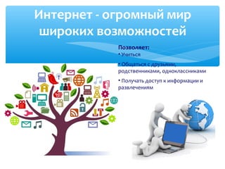 Интернет - огромный мир
широких возможностей
Позволяет:
• Учиться
• Общаться с друзьями,
родственниками, одноклассниками
• Получать доступ к информации и
развлечениям
 