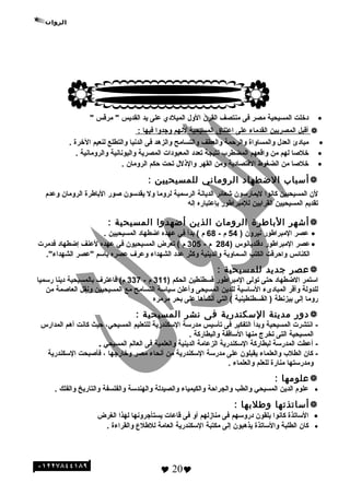 •‫دخلت‬‫المسيحية‬‫مصر‬‫فى‬‫منتصف‬‫القر ن‬‫الول‬‫الميلدي‬‫على‬‫يد‬‫القديس‬‫مرةقس‬ ""
‫أةقبل‬‫المصريين‬‫القدماء‬‫على‬‫اعتناق‬‫المسيحية‬‫لنهم‬‫وجدوا‬‫فيها‬:
•‫مبادئ‬‫العدل‬‫والمساواة‬‫والرحمة‬‫والعطف‬‫والتسامح‬‫والزهد‬‫فى‬‫الدنيا‬‫والتطلع‬‫لنعيم‬‫الخرة‬.
•‫خلصا‬‫لهم‬‫من‬‫واةقعهم‬‫المضطرب‬‫نتيجة‬‫تعدد‬‫المعبودات‬‫المصرية‬‫واليونانية‬‫والرومانية‬.
•‫خلصا‬‫من‬‫الضغوط‬‫الةقتصادية‬‫ومن‬‫القهر‬‫والذلل‬‫تحت‬‫حكم‬‫الروما ن‬.
‫أسباب‬‫الطضطهاد‬‫الرلوماني‬‫للمسيحيين‬:
‫ل ن‬‫المسيحيين‬‫كانوا‬‫ليمارسو ن‬‫شعائر‬‫الديانة‬‫الرسمية‬‫لروما‬‫ول‬‫يقدسو ن‬‫صور‬‫الباطرة‬‫الروما ن‬‫وعدم‬
‫تقديم‬‫المسيحيين‬‫القرابين‬‫للمبراطور‬‫بإعتباره‬‫إله‬
‫أشهر‬‫الباطرة‬‫الرلومان‬‫الذين‬‫أطضهدلوا‬‫المسيحية‬:
•‫عصر‬‫المبراطور‬‫نيرو ن‬)54‫م‬-68‫م‬(‫بدأ‬‫في‬‫عهده‬‫اضطهاد‬‫المسيحيين‬.
•‫عصر‬‫المبراطور‬‫دةقلديانوس‬)284‫م‬-305‫م‬‫تعرض‬ (‫المسيحيو ن‬‫في‬‫عهده‬‫لعنف‬‫إضطهاد‬‫فدمرت‬
‫الكنائس‬‫واحرةقت‬‫الكتب‬‫السماوية‬‫والدينية‬‫وكثر‬‫عدد‬‫الشهداء‬‫وعرف‬‫عصره‬‫باسم‬‫"عصر‬."‫الشهداء‬
‫عصر‬‫تجديد‬‫للمسيحية‬:
‫استمر‬‫الضطهاد‬‫حتى‬‫تولى‬‫المبراطور‬‫ةقسطنطين‬‫الحكم‬)311‫م‬-337‫فاعترف‬ (‫م‬‫بالمسيحية‬‫دينا‬‫رسميا‬
‫للدولة‬‫وأةقر‬‫المبادىء‬‫الساسية‬‫للدين‬‫المسيحى‬‫وأعلن‬‫سياسة‬‫التسامح‬‫مع‬‫المسيحيين‬‫ونقل‬‫العاصمة‬‫من‬
‫روما‬‫إلى‬‫بيزنطة‬‫القسطنطينية‬ )‫التي‬ (‫أنشأها‬‫على‬‫بحر‬‫مرمره‬
‫دلور‬‫مدينة‬‫السكندرية‬‫فى‬‫نشر‬‫المسيحية‬:
‫انتشرت‬ -‫المسيحية‬‫وبدأ‬‫التفكير‬‫فى‬‫تأسيس‬‫مدرسة‬‫السكندرية‬‫للتعليم‬،‫المسيحي‬‫حيث‬‫كانت‬‫أهم‬‫المدارس‬
‫المسيحية‬‫التى‬‫تخرج‬‫منها‬‫الساةقفة‬‫والبطاركة‬.
‫أعطت‬ -‫المدرسة‬‫لبطاركة‬‫السكندرية‬‫الزعامة‬‫الدينية‬‫والعلمية‬‫فى‬‫العالم‬‫المسيحي‬.
‫كا ن‬ -‫الطلب‬‫والعلماء‬‫يقبلو ن‬‫على‬‫مدرسة‬‫السكندرية‬‫من‬‫أنحاء‬‫مصر‬‫وخارجها‬،‫فأصبحت‬‫السكندرية‬
‫ومدرستها‬‫منارة‬‫للعلم‬‫والعلماء‬.
‫علومها‬:
•‫علوم‬‫الدين‬‫المسيحي‬‫والطب‬‫والجراحة‬‫والكيمياء‬‫والصيدلة‬‫والهندسة‬‫والفلسفة‬‫والتاريخ‬‫والفلك‬.
‫أساتذتها‬‫لوطلبها‬:
•‫الساتذة‬‫كانوا‬‫يلقو ن‬‫دروسهم‬‫فى‬‫منازلهم‬‫أو‬‫فى‬‫ةقاعات‬‫يستأجرونها‬‫لهذا‬‫الغرض‬
•‫كا ن‬‫الطلبة‬‫والساتذة‬‫يذهبو ن‬‫إلى‬‫مكتبة‬‫السكندرية‬‫العامة‬‫للطلع‬‫والقراءة‬.
 20
 