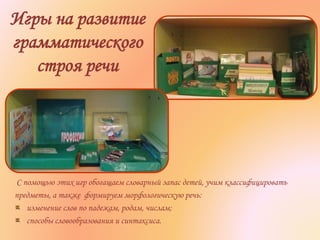 Игры на развитие
грамматического
строя речи
С помощью этих игр обогащаем словарный запас детей, учим классифицировать
предметы, а также формируем морфологическую речь:
изменение слов по падежам, родам, числам;
способы словообразования и синтаксиса.
 