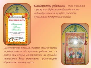 Благодарности родителям - знак внимания
и уважения. Оформляем благодарности
индивидуально для каждого родителя
с указанием конкретного вклада.
Своевременная похвала, тёплые слова и частое
их обновление всегда приятно родителям и в
ответ они охотно откликаются на просьбы,
становятся более активными участниками
образовательного процесса.
 