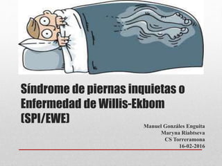 Síndrome de piernas inquietas o
Enfermedad de Willis-Ekbom
(SPI/EWE) Manuel Gonzáles Enguita
Maryna Riabtseva
CS Torreramona
16-02-2016
 
