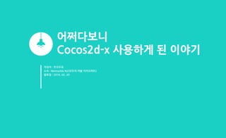어쩌다보니
Cocos2d-x 사용하게 된 이야기
작성자 : 쪼꼬두유
소속 : Netmarble N2(모두의 마블 카카오파트)
발표일 : 2016. 02. 20
 