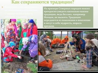  Во-первых, они передаются
из поколения в поколение.
Старшие повествуют и
обучают младших.
Как сохраняются традиции?
На примере Северных народов можно
прекрасно увидеть насколько важны
традиции, ведь без них, например
Ненцам, не выжить. Традиции
передаются из поколения в поколение
и несут в себе мудрость, мораль
предков.
 