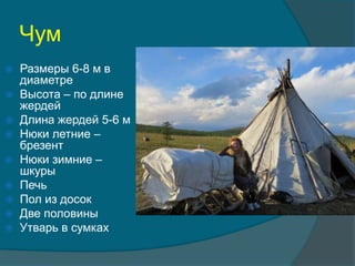 Чум
 Размеры 6-8 м в
диаметре
 Высота – по длине
жердей
 Длина жердей 5-6 м
 Нюки летние –
брезент
 Нюки зимние –
шкуры
 Печь
 Пол из досок
 Две половины
 Утварь в сумках
 