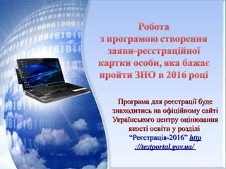 Програма для реєстрації будеПрограма для реєстрації буде
знаходитись на офіційному сайтізнаходитись на офіційному сайті
Українського центру оцінюванняУкраїнського центру оцінювання
якості освіти у розділіякості освіти у розділі
“Реєстрація-2016”“Реєстрація-2016” httphttp
://testportal.gov.ua://testportal.gov.ua//
 