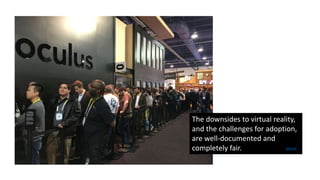 The downsides to virtual reality,
and the challenges for adoption,
are well-documented and
completely fair. source
 