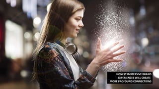 HONEST IMMERSIVE BRAND
EXPERIENCES WILL CREATE
MORE PROFOUND CONNECTIONS
 