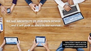 WE ARE ARCHITECTS OF OUR OWN DEMISE
…and it will push us towards our survival
TOOLS DON’T CREATE ACTION,
CLEAR STRATEGY AND EFFECTIVE
CONSUMER ENGAGEMENT DO
 