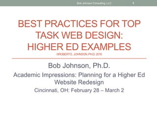 BEST PRACTICES FOR TOP
TASK WEB DESIGN:
HIGHER ED EXAMPLES
©ROBERTE.JOHNSON,PH.D.2016
Bob Johnson, Ph.D.
Academic Impressions: Planning for a Higher Ed
Website Redesign
Cincinnati, OH: February 28 – March 2
Bob Johnson Consulting, LLC 1
 