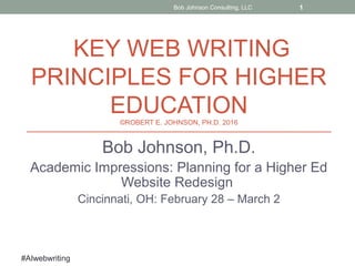 #AIwebwriting
KEY WEB WRITING
PRINCIPLES FOR HIGHER
EDUCATION©ROBERT E. JOHNSON, PH.D. 2016
Bob Johnson, Ph.D.
Academic Impressions: Planning for a Higher Ed
Website Redesign
Cincinnati, OH: February 28 – March 2
Bob Johnson Consulting, LLC 1
 