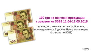 100 грн на покупки продукции
с заказом от 30ББ 11.04-11.05.2016
за каждого Консультанта в 1-ой линии,
прошедшего все 3 уровня Программы марта
(3 заказа по 50ББ)
 