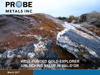 WELL-FUNDED GOLD EXPLORER
UNLOCKING VALUE IN VAL-D’OR
March 2017
 