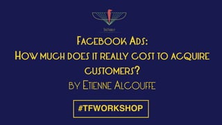 FACEBOOK ADS:
HOW MUCH DOES IT REALLY COST TO ACQUIRE
CUSTOMERS?
BY ETIENNE ALCOUFFE
#TFWORKSHOP
 