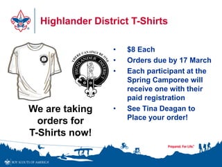 Highlander District T-Shirts
We are taking
orders for
T-Shirts now!
• $8 Each
• Orders due by 17 March
• Each participant at the
Spring Camporee will
receive one with their
paid registration
• See Tina Deagan to
Place your order!
 