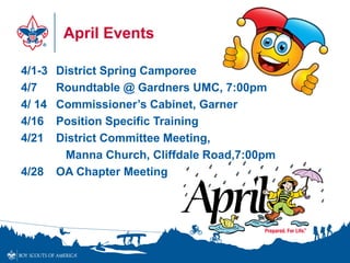 April Events
4/1-3 District Spring Camporee
4/7 Roundtable @ Gardners UMC, 7:00pm
4/ 14 Commissioner’s Cabinet, Garner
4/16 Position Specific Training
4/21 District Committee Meeting,
Manna Church, Cliffdale Road,7:00pm
4/28 OA Chapter Meeting
 