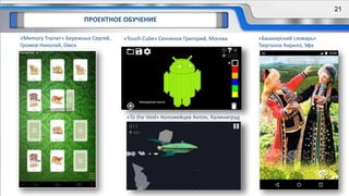 ПРОЕКТНОЕ ОБУЧЕНИЕ
«Touch Cube» Сенченок Григорий, Москва
«To the Void» Коломейцев Антон, Калиниград
«Башкирский словарь»
Тюрганов Кирилл, Уфа
21
«Memory Trainer» Бережных Сергей,
Громов Николай, Омск
 
