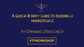A QUICK & DIRTY GUIDE TO BUILDING A
MARKETPLACE
BY EMMANUEL STRASCHNOV
#TFWORKSHOP
 