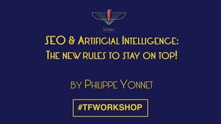 SEO & ARTIFICIAL INTELLIGENCE:
THE NEW RULES TO STAY ON TOP!
BY PHILIPPE YONNET
#TFWORKSHOP
 