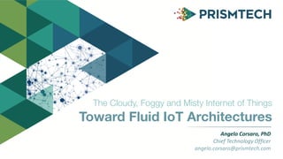 The Cloudy, Foggy and Misty Internet of Things
Toward Fluid IoT Architectures
Angelo	Corsaro,	PhD	
Chief	Technology	Officer	
angelo.corsaro@prismtech.com
 