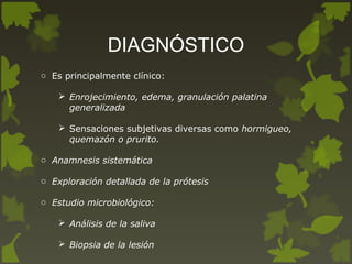 DIAGNÓSTICO
o Es principalmente clínico:
 Enrojecimiento, edema, granulación palatina
generalizada
 Sensaciones subjetivas diversas como hormigueo,
quemazón o prurito.
o Anamnesis sistemática
o Exploración detallada de la prótesis
o Estudio microbiológico:
 Análisis de la saliva
 Biopsia de la lesión
 