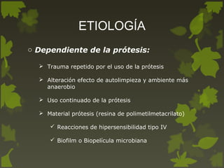 ETIOLOGÍA
o Dependiente de la prótesis:
 Trauma repetido por el uso de la prótesis
 Alteración efecto de autolimpieza y ambiente más
anaerobio
 Uso continuado de la prótesis
 Material prótesis (resina de polimetilmetacrilato)
 Reacciones de hipersensibilidad tipo IV
 Biofilm o Biopelícula microbiana
 
