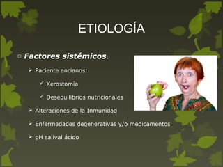 ETIOLOGÍA
o Factores sistémicos:
 Paciente ancianos:
 Xerostomía
 Desequilibrios nutricionales
 Alteraciones de la Inmunidad
 Enfermedades degenerativas y/o medicamentos
 pH salival ácido
 