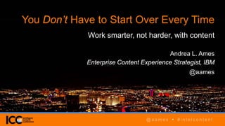 @ a a m e s • # i n t e l c o n t e n t
You Don’t Have to Start Over Every Time
Work smarter, not harder, with content
Andrea L. Ames
Enterprise Content Experience Strategist, IBM
@aames
@ a a m e s • # i n t e l c o n t e n t
 