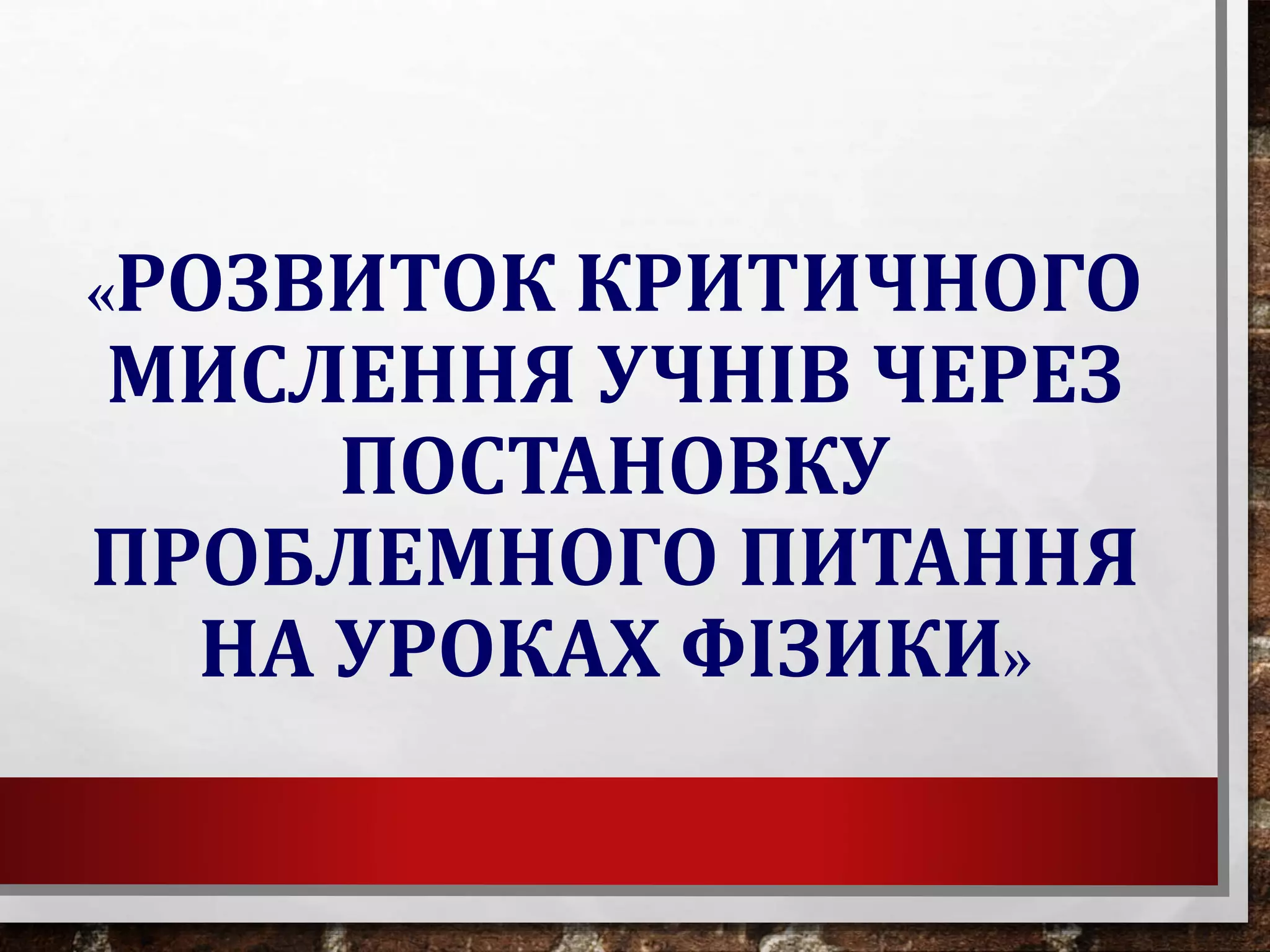 «РОЗВИТОК КРИТИЧНОГО
МИСЛЕННЯ УЧНІВ ЧЕРЕЗ
ПОСТАНОВКУ
ПРОБЛЕМНОГО ПИТАННЯ
НА УРОКАХ ФІЗИКИ»
 