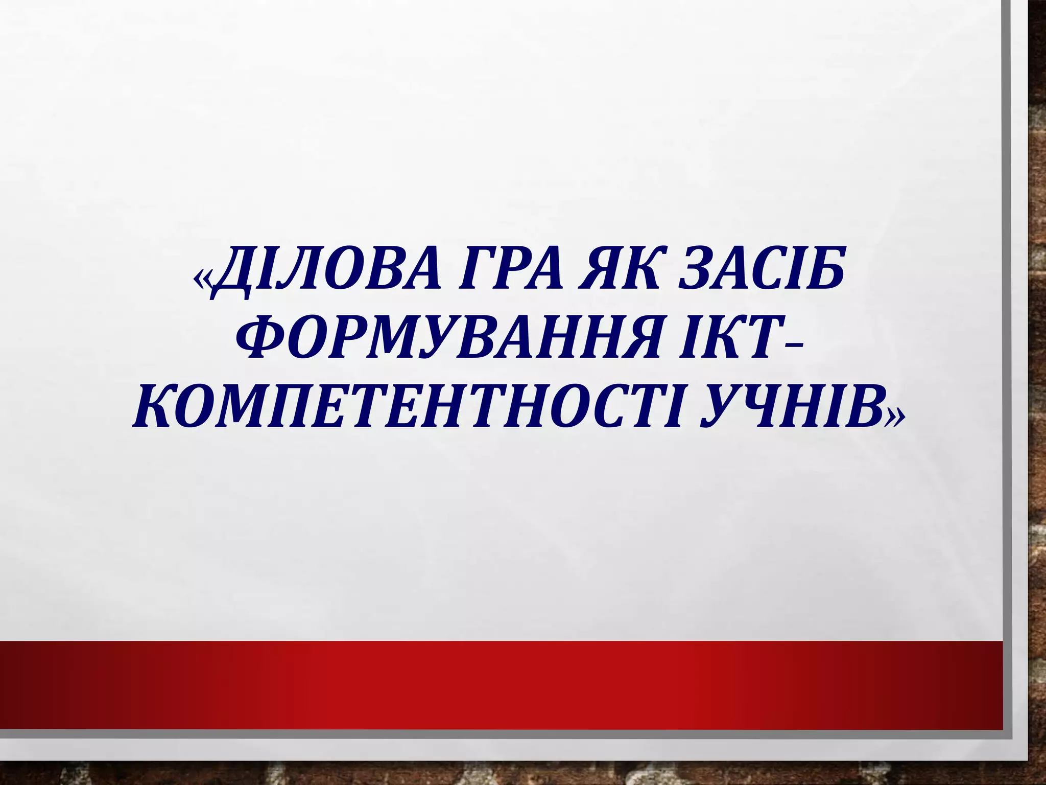 «ДІЛОВА ГРА ЯК ЗАСІБ
ФОРМУВАННЯ ІКТ-
КОМПЕТЕНТНОСТІ УЧНІВ»
 