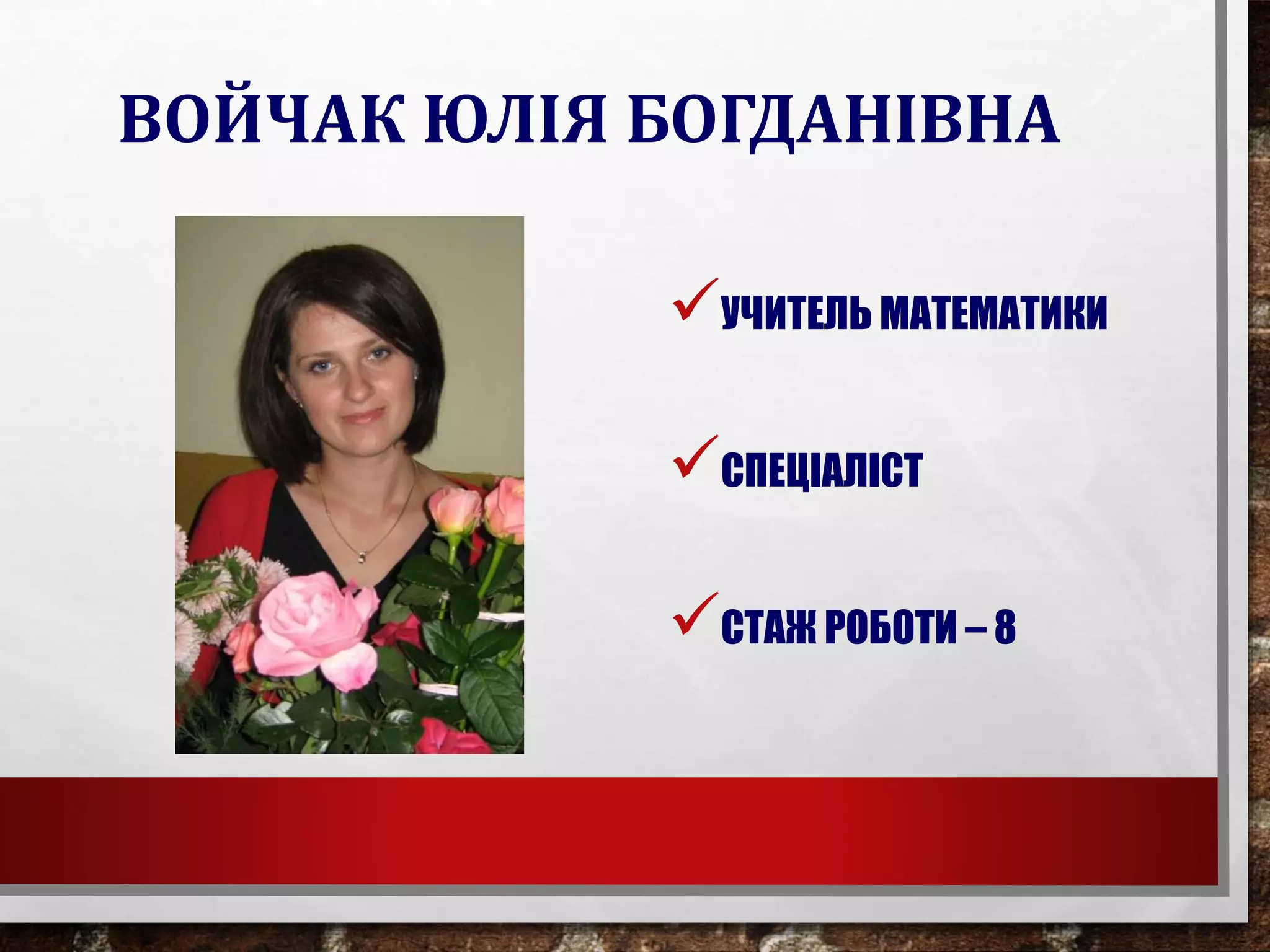 ВОЙЧАК ЮЛІЯ БОГДАНІВНА
УЧИТЕЛЬ МАТЕМАТИКИ
СПЕЦІАЛІСТ
СТАЖ РОБОТИ – 8
 