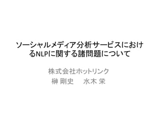 ソーシャルメディア分析サービスにおけ
るNLPに関する諸問題について
株式会社ホットリンク
榊 剛史 水木 栄
 