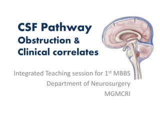 CSF Pathway
Obstruction &
Clinical correlates
Integrated Teaching session for 1st MBBS
Department of Neurosurgery
MGMCRI
 