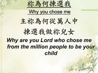 祢為何揀選我
Why you chose me
主祢為何從萬人中
揀選我做祢兒女
Why are you Lord who chose me
from the million people to be your
child
4-6-11
 