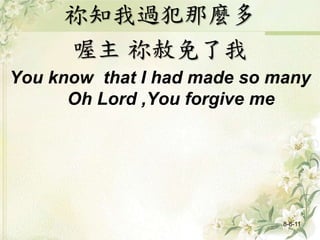 祢知我過犯那麼多
喔主 祢赦免了我
You know that I had made so many
Oh Lord ,You forgive me
8-6-11
 