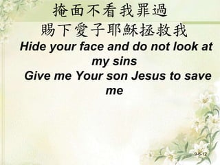 掩面不看我罪過
賜下愛子耶穌拯救我
Hide your face and do not look at
my sins
Give me Your son Jesus to save
me
9-6-12
 