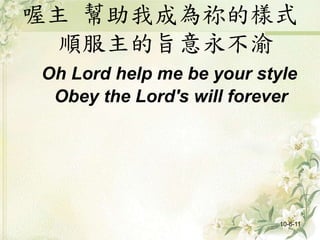 喔主 幫助我成為祢的樣式
順服主的旨意永不渝
Oh Lord help me be your style
Obey the Lord's will forever
10-6-11
 