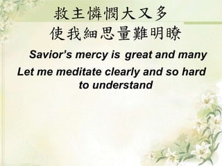 救主憐憫大又多
使我細思量難明瞭
Savior’s mercy is great and many
Let me meditate clearly and so hard
to understand
 