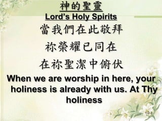 神的聖靈
Lord’s Holy Spirits
當我們在此敬拜
祢榮耀已同在
在祢聖潔中俯伏
When we are worship in here, your
holiness is already with us. At Thy
holiness
1-2-3
 