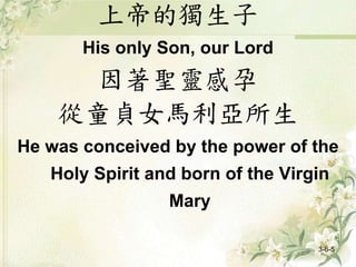 上帝的獨生子
His only Son, our Lord
因著聖靈感孕
從童貞女馬利亞所生
He was conceived by the power of the
Holy Spirit and born of the Virgin
Mary
3-6-5
 