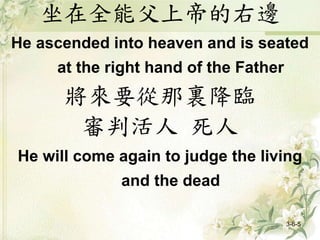 坐在全能父上帝的右邊
He ascended into heaven and is seated
at the right hand of the Father
將來要從那裏降臨
審判活人 死人
He will come again to judge the living
and the dead
3-6-5
 