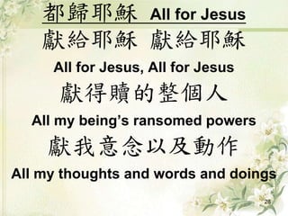 都歸耶穌 All for Jesus
獻給耶穌 獻給耶穌
All for Jesus, All for Jesus
獻得贖的整個人
All my being’s ransomed powers
獻我意念以及動作
All my thoughts and words and doings
28
 