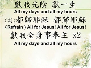 獻我光陰 獻一生
All my days and all my hours
(副)都歸耶穌 都歸耶穌
(Refrain ) All for Jesus! All for Jesus!
獻我全身事奉主 x2
All my days and all my hours
29
 