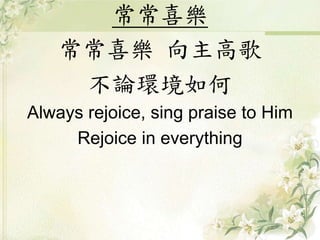 常常喜樂
常常喜樂 向主高歌
不論環境如何
Always rejoice, sing praise to Him
Rejoice in everything
 