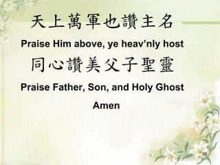 天上萬軍也讚主名
Praise Him above, ye heav’nly host
同心讚美父子聖靈
Praise Father, Son, and Holy Ghost
Amen
35
 