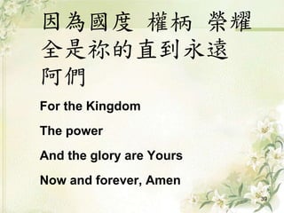 因為國度 權柄 榮耀
全是祢的直到永遠
阿們
For the Kingdom
The power
And the glory are Yours
Now and forever, Amen
39
 