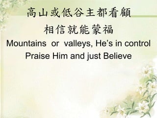 高山或低谷主都看顧
相信就能蒙福
Mountains or valleys, He’s in control
Praise Him and just Believe
 